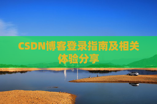 CSDN博客登录指南及相关体验分享 CSDN博客登录指南及相关体验分享